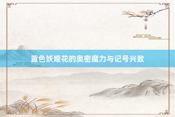 蓝色妖姬花的奥密魔力与记号兴致